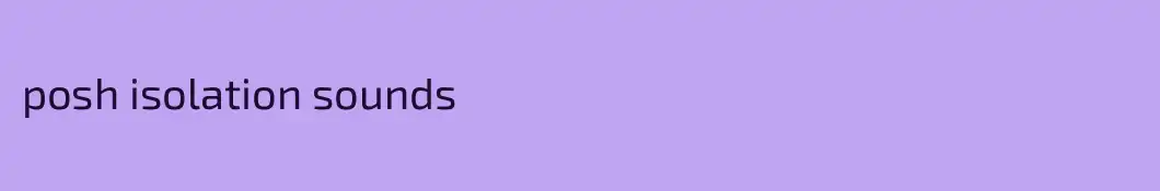 posh isolation sounds